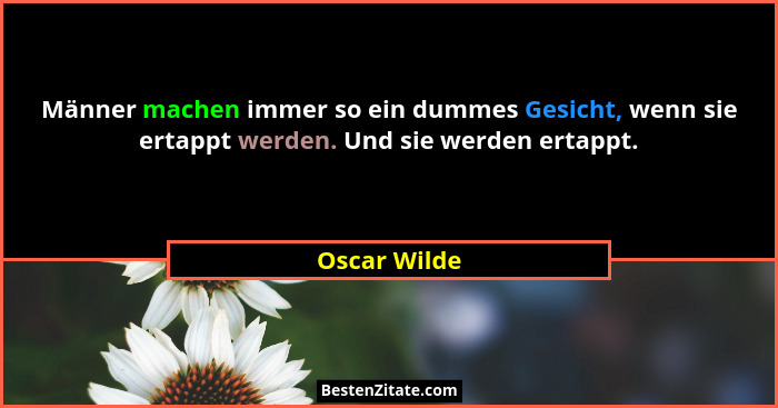 Männer machen immer so ein dummes Gesicht, wenn sie ertappt werden. Und sie werden ertappt.... - Oscar Wilde
