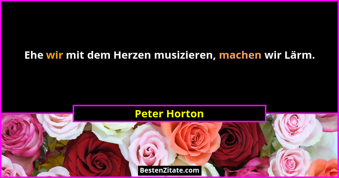 Ehe wir mit dem Herzen musizieren, machen wir Lärm.... - Peter Horton