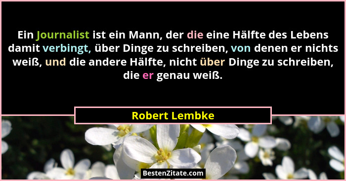 Ein Journalist ist ein Mann, der die eine Hälfte des Lebens damit verbingt, über Dinge zu schreiben, von denen er nichts weiß, und die... - Robert Lembke