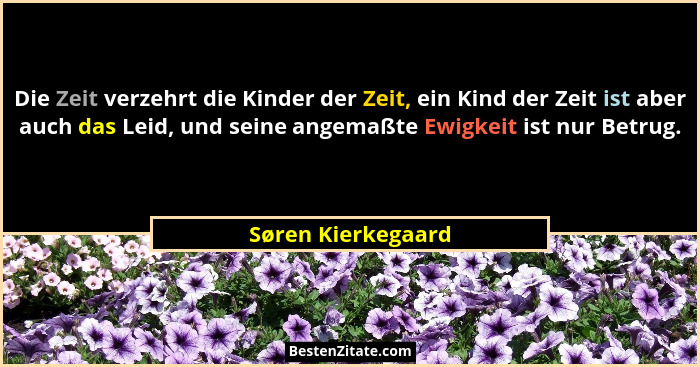 Die Zeit verzehrt die Kinder der Zeit, ein Kind der Zeit ist aber auch das Leid, und seine angemaßte Ewigkeit ist nur Betrug.... - Søren Kierkegaard