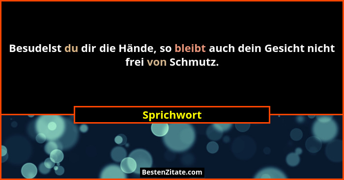 Besudelst du dir die Hände, so bleibt auch dein Gesicht nicht frei von Schmutz.... - Sprichwort