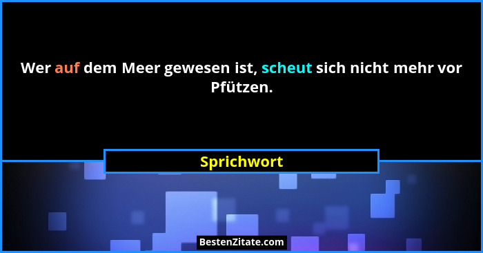 Wer auf dem Meer gewesen ist, scheut sich nicht mehr vor Pfützen.... - Sprichwort