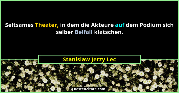 Seltsames Theater, in dem die Akteure auf dem Podium sich selber Beifall klatschen.... - Stanislaw Jerzy Lec