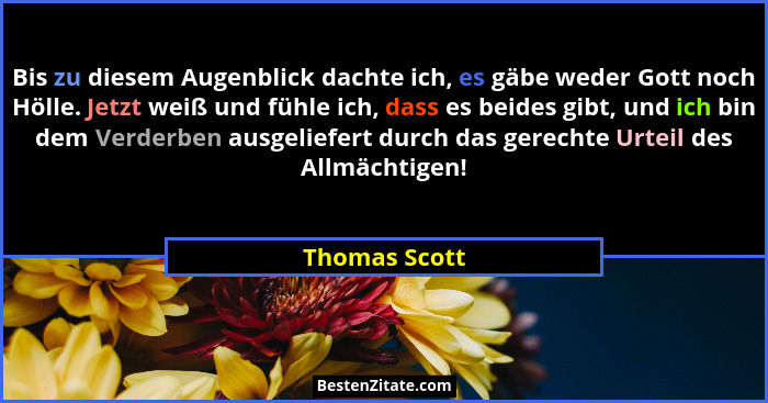 Bis zu diesem Augenblick dachte ich, es gäbe weder Gott noch Hölle. Jetzt weiß und fühle ich, dass es beides gibt, und ich bin dem Verd... - Thomas Scott