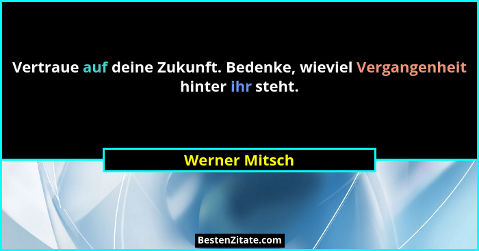 Vertraue auf deine Zukunft. Bedenke, wieviel Vergangenheit hinter ihr steht.... - Werner Mitsch