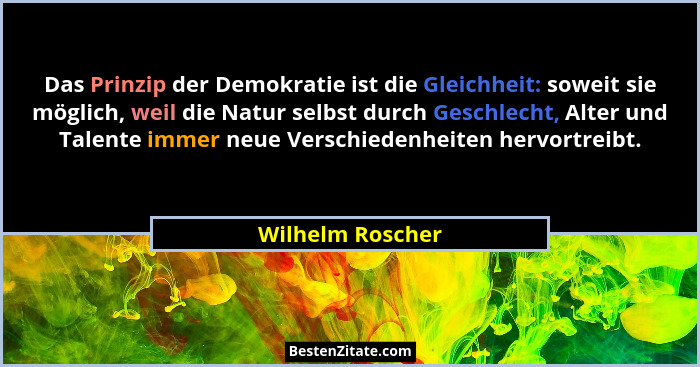 Das Prinzip der Demokratie ist die Gleichheit: soweit sie möglich, weil die Natur selbst durch Geschlecht, Alter und Talente immer n... - Wilhelm Roscher