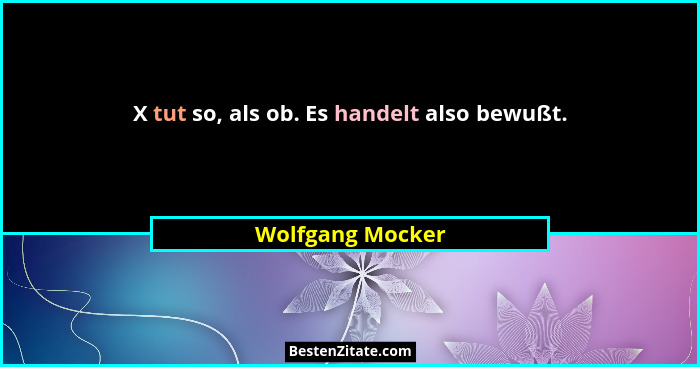X tut so, als ob. Es handelt also bewußt.... - Wolfgang Mocker
