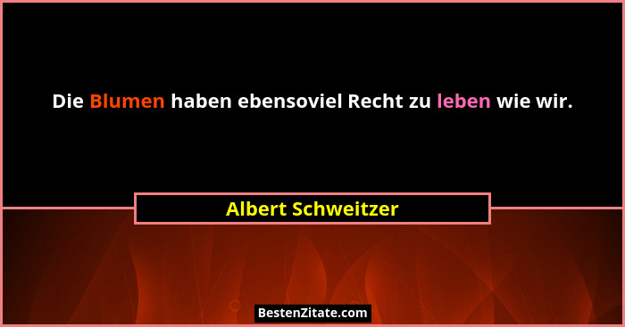 Die Blumen haben ebensoviel Recht zu leben wie wir.... - Albert Schweitzer