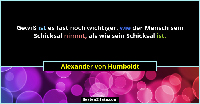 Gewiß ist es fast noch wichtiger, wie der Mensch sein Schicksal nimmt, als wie sein Schicksal ist.... - Alexander von Humboldt