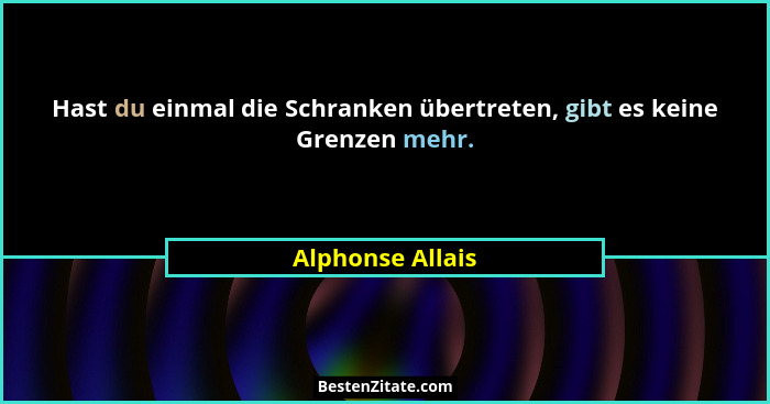 Hast du einmal die Schranken übertreten, gibt es keine Grenzen mehr.... - Alphonse Allais