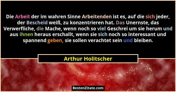 Die Arbeit der im wahren Sinne Arbeitenden ist es, auf die sich jeder, der Bescheid weiß, zu konzentrieren hat. Das Unernste, das... - Arthur Holitscher