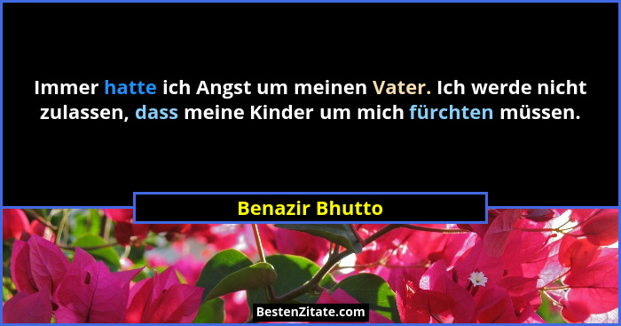 Immer hatte ich Angst um meinen Vater. Ich werde nicht zulassen, dass meine Kinder um mich fürchten müssen.... - Benazir Bhutto