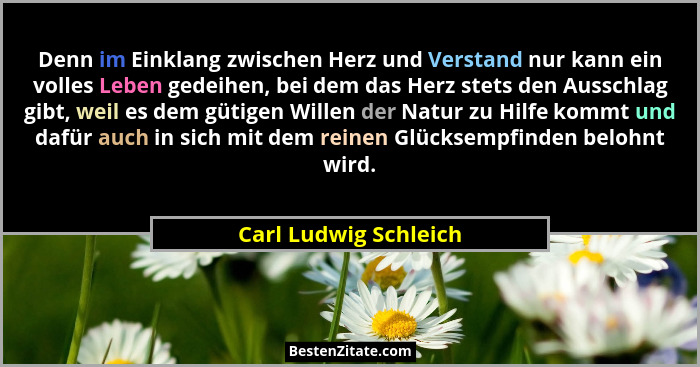 Denn im Einklang zwischen Herz und Verstand nur kann ein volles Leben gedeihen, bei dem das Herz stets den Ausschlag gibt, weil... - Carl Ludwig Schleich