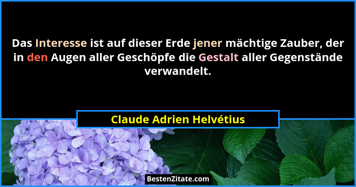 Das Interesse ist auf dieser Erde jener mächtige Zauber, der in den Augen aller Geschöpfe die Gestalt aller Gegenstände verw... - Claude Adrien Helvétius