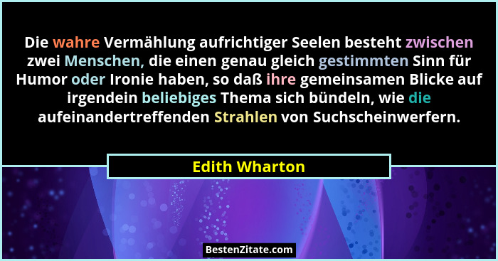 Die wahre Vermählung aufrichtiger Seelen besteht zwischen zwei Menschen, die einen genau gleich gestimmten Sinn für Humor oder Ironie... - Edith Wharton