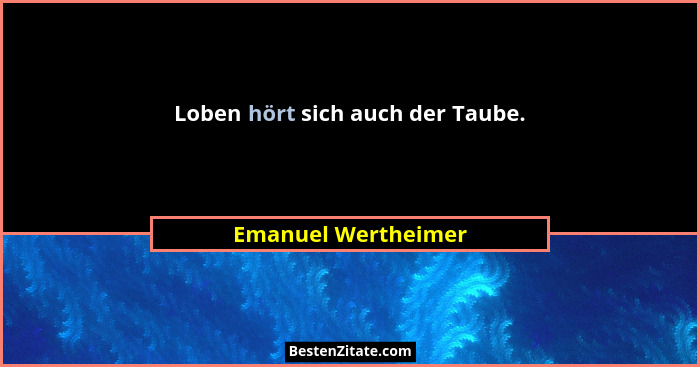 Loben hört sich auch der Taube.... - Emanuel Wertheimer