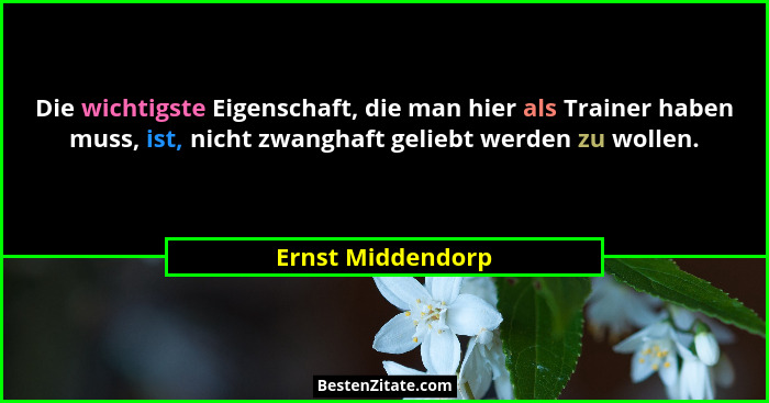 Die wichtigste Eigenschaft, die man hier als Trainer haben muss, ist, nicht zwanghaft geliebt werden zu wollen.... - Ernst Middendorp