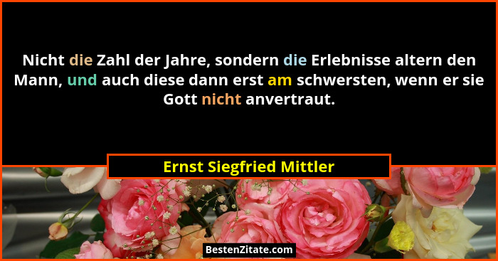 Nicht die Zahl der Jahre, sondern die Erlebnisse altern den Mann, und auch diese dann erst am schwersten, wenn er sie Gott n... - Ernst Siegfried Mittler