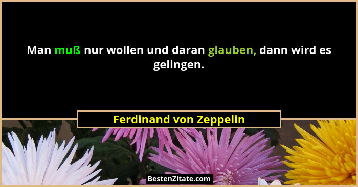 Man muß nur wollen und daran glauben, dann wird es gelingen.... - Ferdinand von Zeppelin