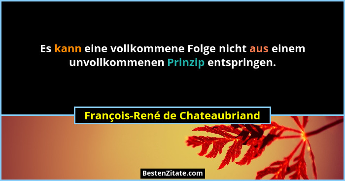 Es kann eine vollkommene Folge nicht aus einem unvollkommenen Prinzip entspringen.... - François-René de Chateaubriand