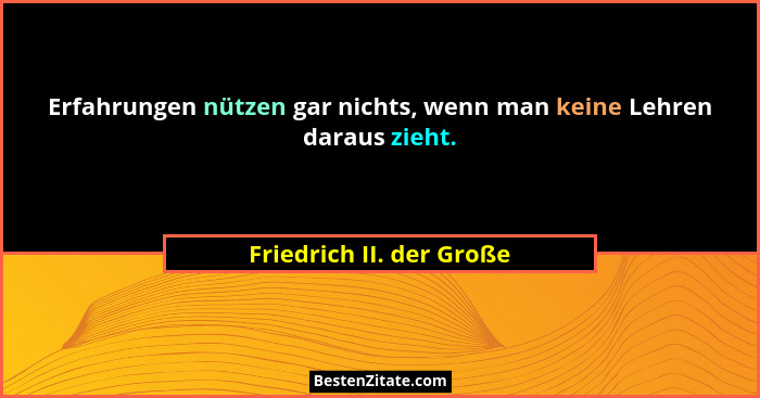 Erfahrungen nützen gar nichts, wenn man keine Lehren daraus zieht.... - Friedrich II. der Große