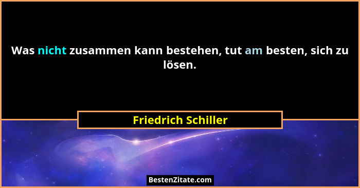 Was nicht zusammen kann bestehen, tut am besten, sich zu lösen.... - Friedrich Schiller