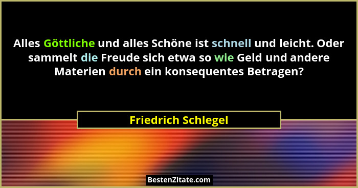 Alles Göttliche und alles Schöne ist schnell und leicht. Oder sammelt die Freude sich etwa so wie Geld und andere Materien durch... - Friedrich Schlegel