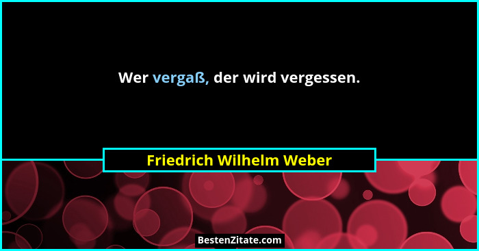 Wer vergaß, der wird vergessen.... - Friedrich Wilhelm Weber
