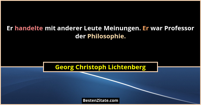 Er handelte mit anderer Leute Meinungen. Er war Professor der Philosophie.... - Georg Christoph Lichtenberg