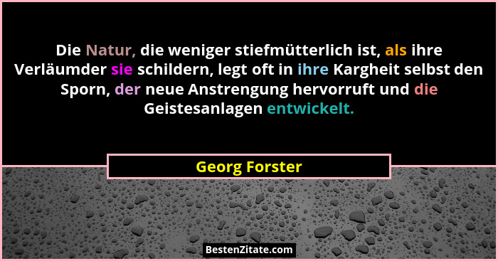 Die Natur, die weniger stiefmütterlich ist, als ihre Verläumder sie schildern, legt oft in ihre Kargheit selbst den Sporn, der neue An... - Georg Forster