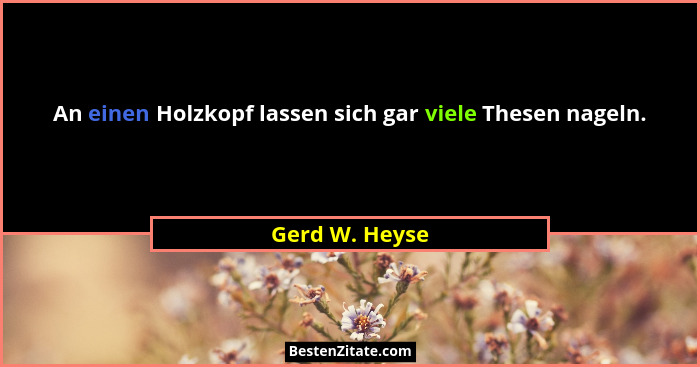 An einen Holzkopf lassen sich gar viele Thesen nageln.... - Gerd W. Heyse