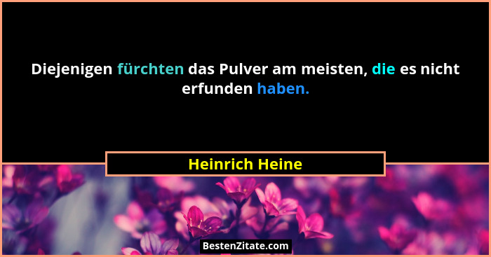 Diejenigen fürchten das Pulver am meisten, die es nicht erfunden haben.... - Heinrich Heine