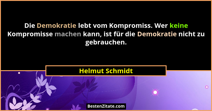 Die Demokratie lebt vom Kompromiss. Wer keine Kompromisse machen kann, ist für die Demokratie nicht zu gebrauchen.... - Helmut Schmidt