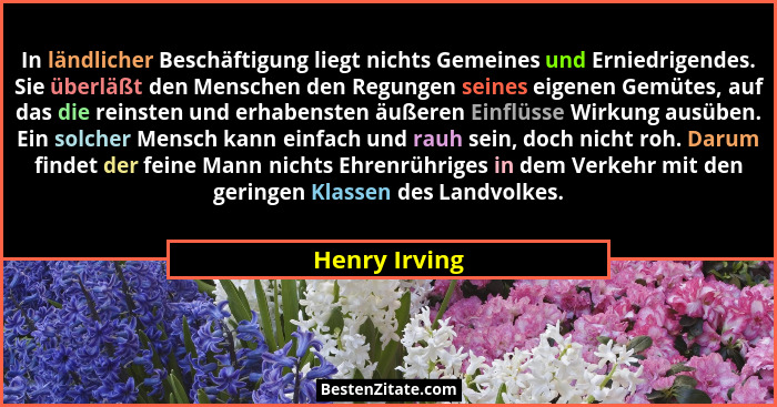 In ländlicher Beschäftigung liegt nichts Gemeines und Erniedrigendes. Sie überläßt den Menschen den Regungen seines eigenen Gemütes, au... - Henry Irving