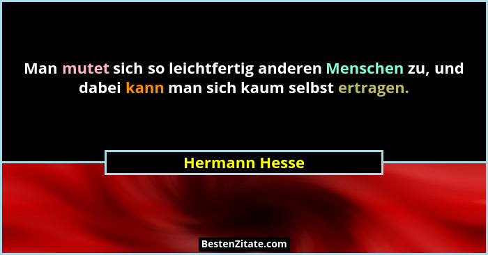Man mutet sich so leichtfertig anderen Menschen zu, und dabei kann man sich kaum selbst ertragen.... - Hermann Hesse