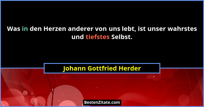 Was in den Herzen anderer von uns lebt, ist unser wahrstes und tiefstes Selbst.... - Johann Gottfried Herder