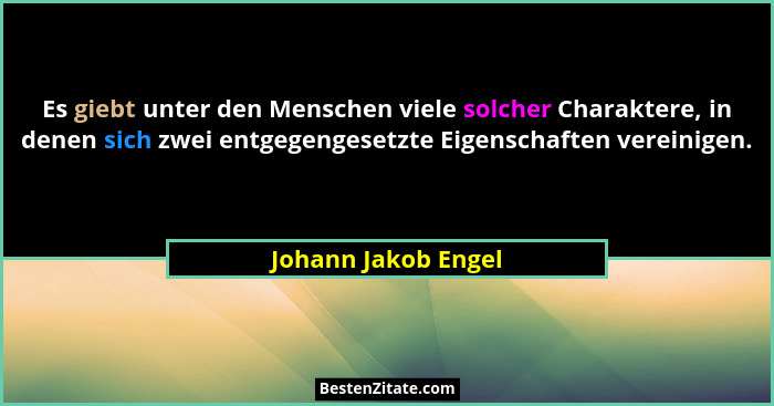 Es giebt unter den Menschen viele solcher Charaktere, in denen sich zwei entgegengesetzte Eigenschaften vereinigen.... - Johann Jakob Engel