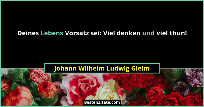 Deines Lebens Vorsatz sei: Viel denken und viel thun!... - Johann Wilhelm Ludwig Gleim