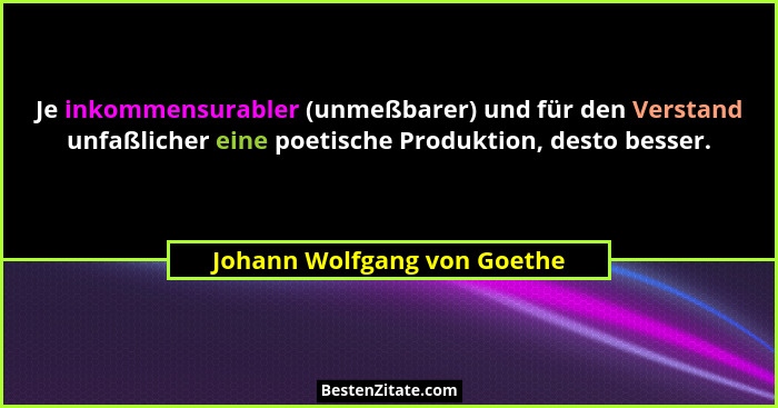 Je inkommensurabler (unmeßbarer) und für den Verstand unfaßlicher eine poetische Produktion, desto besser.... - Johann Wolfgang von Goethe