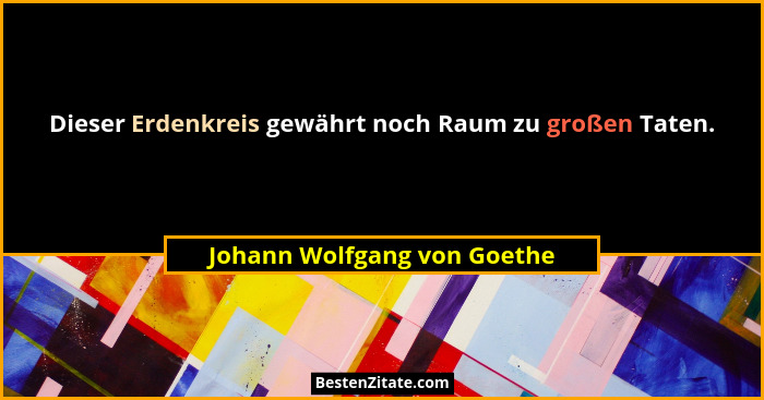 Dieser Erdenkreis gewährt noch Raum zu großen Taten.... - Johann Wolfgang von Goethe