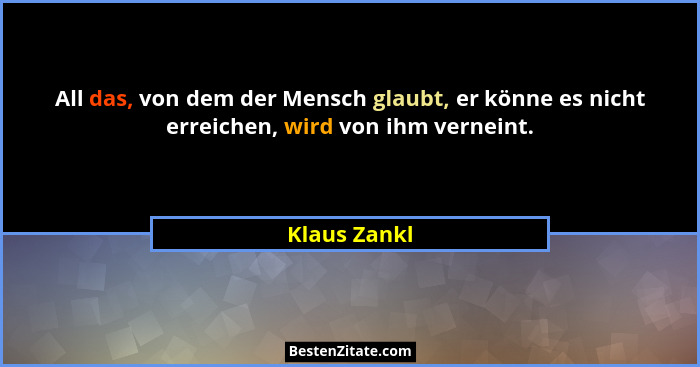 All das, von dem der Mensch glaubt, er könne es nicht erreichen, wird von ihm verneint.... - Klaus Zankl