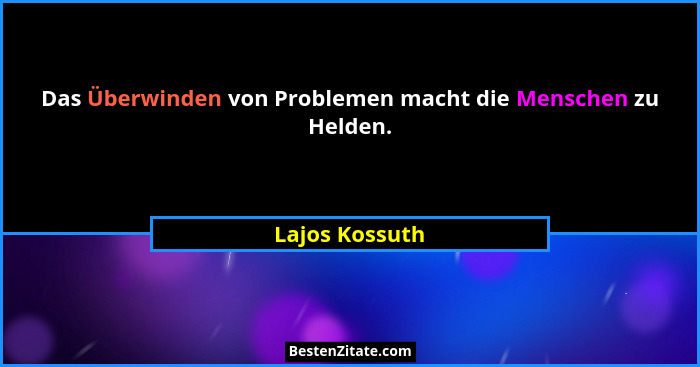 Das Überwinden von Problemen macht die Menschen zu Helden.... - Lajos Kossuth