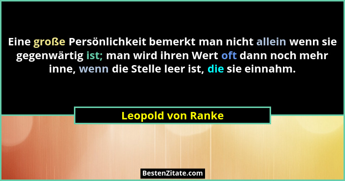 Eine große Persönlichkeit bemerkt man nicht allein wenn sie gegenwärtig ist; man wird ihren Wert oft dann noch mehr inne, wenn die... - Leopold von Ranke