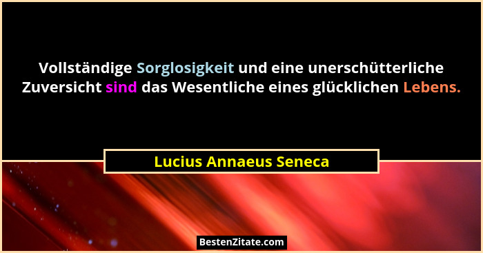 Vollständige Sorglosigkeit und eine unerschütterliche Zuversicht sind das Wesentliche eines glücklichen Lebens.... - Lucius Annaeus Seneca