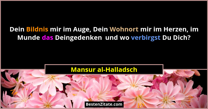 Dein Bildnis mir im Auge, Dein Wohnort mir im Herzen, im Munde das Deingedenken  und wo verbirgst Du Dich?... - Mansur al-Halladsch
