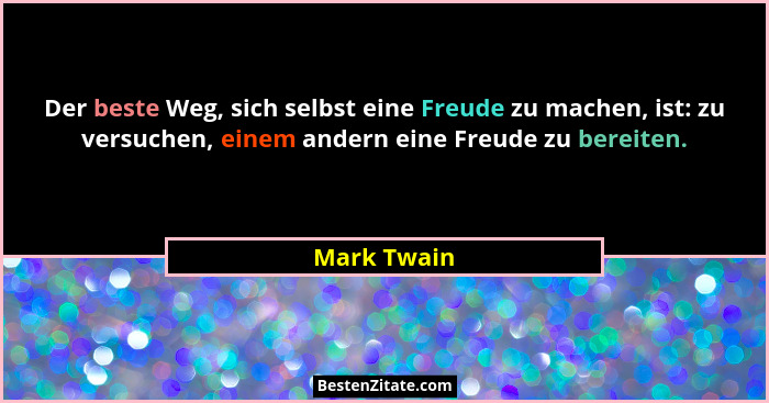 Der beste Weg, sich selbst eine Freude zu machen, ist: zu versuchen, einem andern eine Freude zu bereiten.... - Mark Twain
