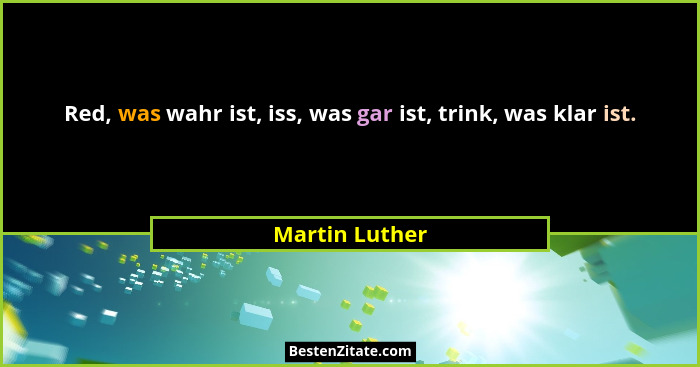 Red, was wahr ist, iss, was gar ist, trink, was klar ist.... - Martin Luther