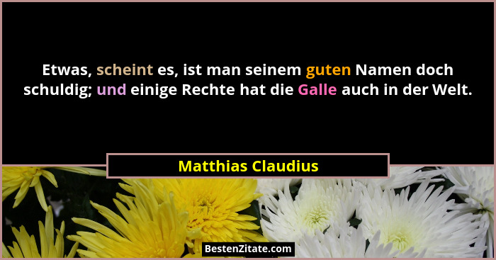 Etwas, scheint es, ist man seinem guten Namen doch schuldig; und einige Rechte hat die Galle auch in der Welt.... - Matthias Claudius