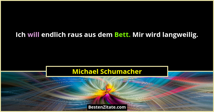Ich will endlich raus aus dem Bett. Mir wird langweilig.... - Michael Schumacher