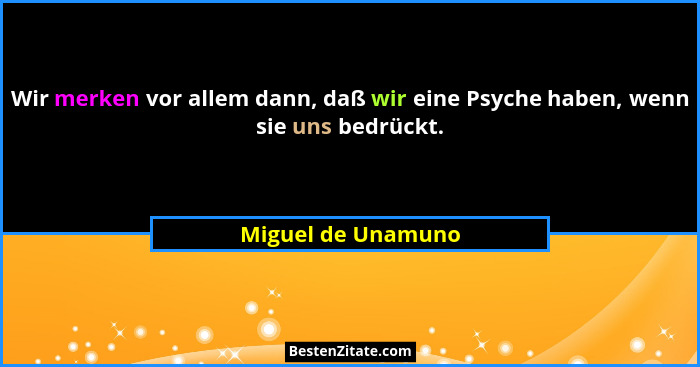 Wir merken vor allem dann, daß wir eine Psyche haben, wenn sie uns bedrückt.... - Miguel de Unamuno